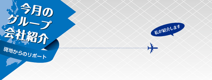 今月のグループ会社紹介 現地からのリポート
