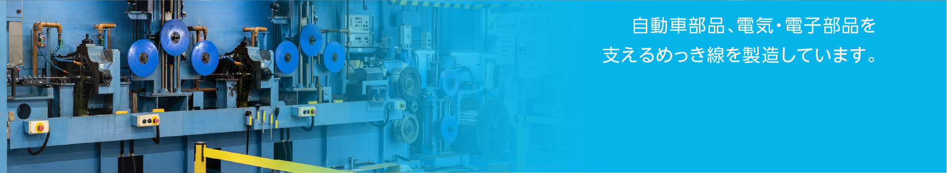 自動車部品、電気・電子部品を支えるめっき線を製造しています。