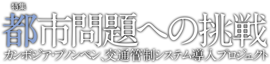 特集 都市問題への挑戦 カンボジア・プノンペン、交通管制システム導入プロジェクト