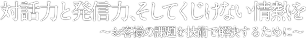 対話力と発信力、そしてくじけない情熱を　お客様の課題を技術で解決するために